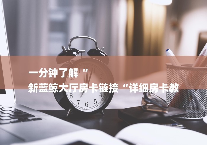 一分钟了解“
新蓝鲸大厅房卡链接“详细房卡教