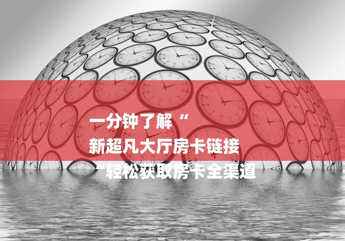 一分钟了解“
新超凡大厅房卡链接
“轻松获取房卡全渠道