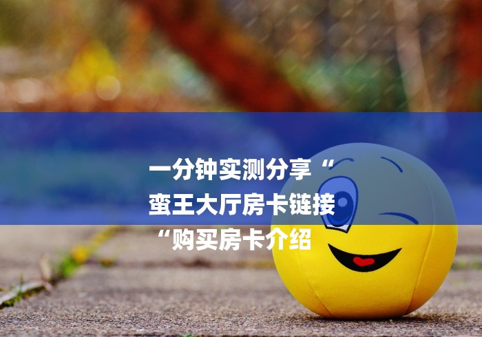 一分钟实测分享“
蛮王大厅房卡链接
“购买房卡介绍