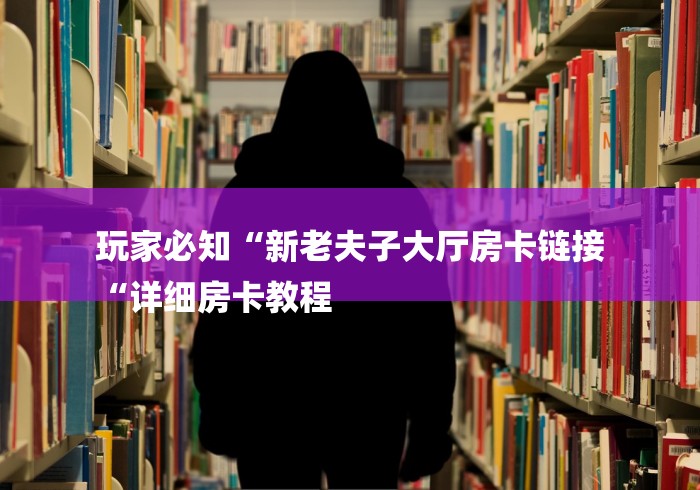 玩家必知“新老夫子大厅房卡链接
“详细房卡教程
