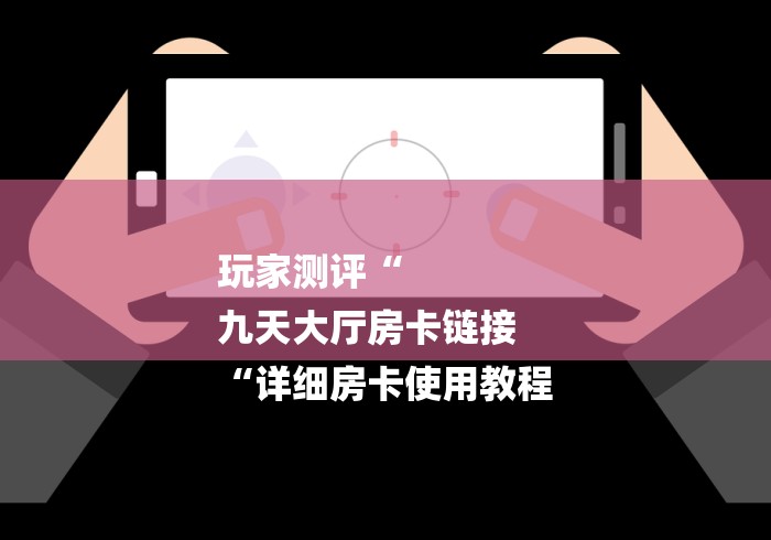 玩家测评“
九天大厅房卡链接
“详细房卡使用教程