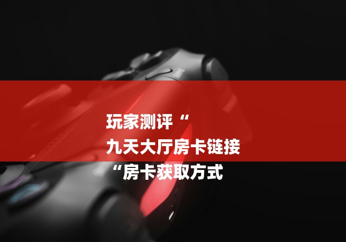 玩家测评“
九天大厅房卡链接
“房卡获取方式 