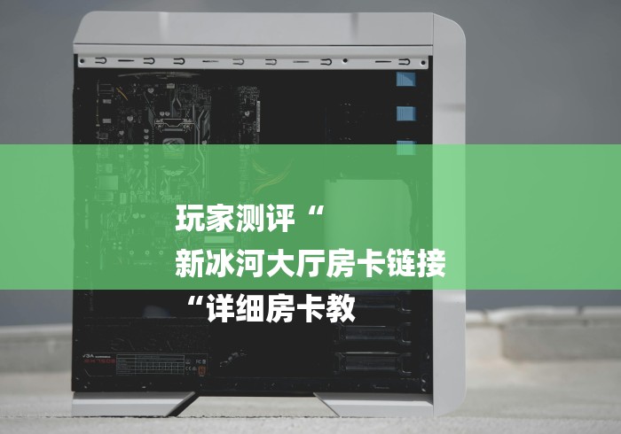 玩家测评“
新冰河大厅房卡链接
“详细房卡教