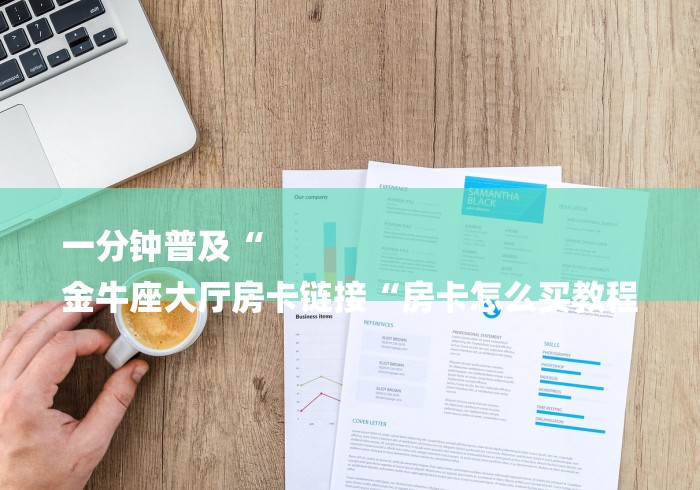 一分钟普及“
金牛座大厅房卡链接“房卡怎么买教程