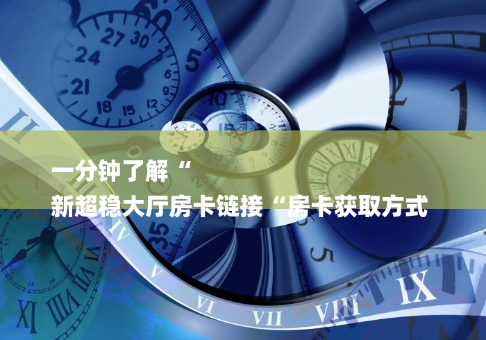 一分钟了解“
新超稳大厅房卡链接“房卡获取方式 