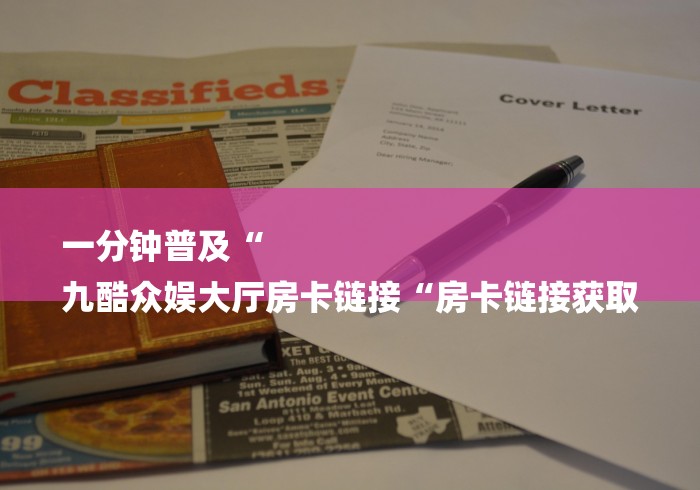 一分钟普及“
九酷众娱大厅房卡链接“房卡链接获取