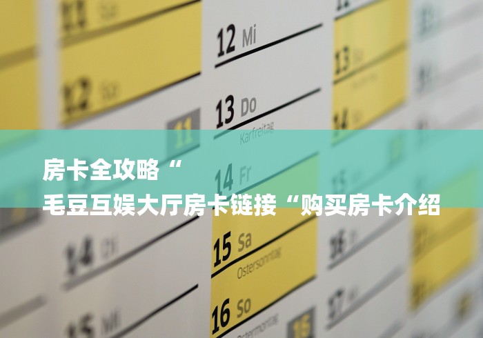 房卡全攻略“
毛豆互娱大厅房卡链接“购买房卡介绍