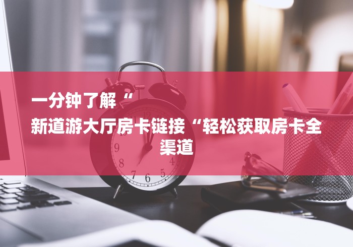 一分钟了解“
新道游大厅房卡链接“轻松获取房卡全渠道