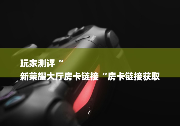 玩家测评“
新荣耀大厅房卡链接“房卡链接获取