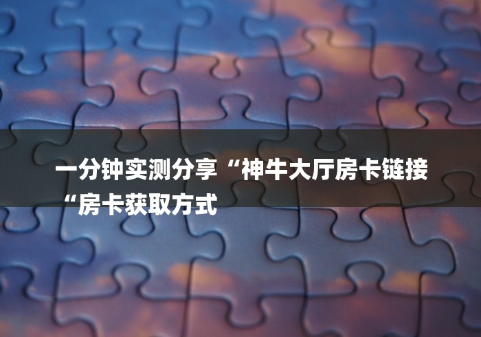 一分钟实测分享“神牛大厅房卡链接
“房卡获取方式 