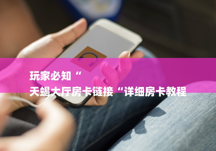 玩家必知“
天蝎大厅房卡链接“详细房卡教程