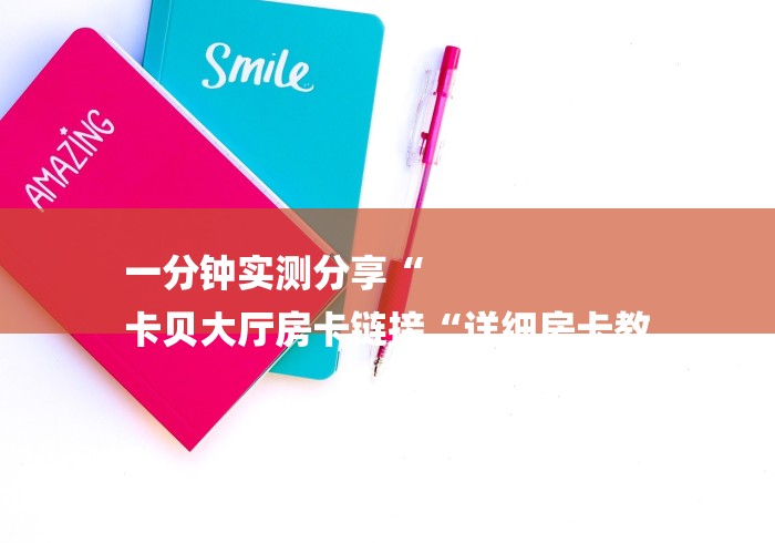 一分钟实测分享“
卡贝大厅房卡链接“详细房卡教