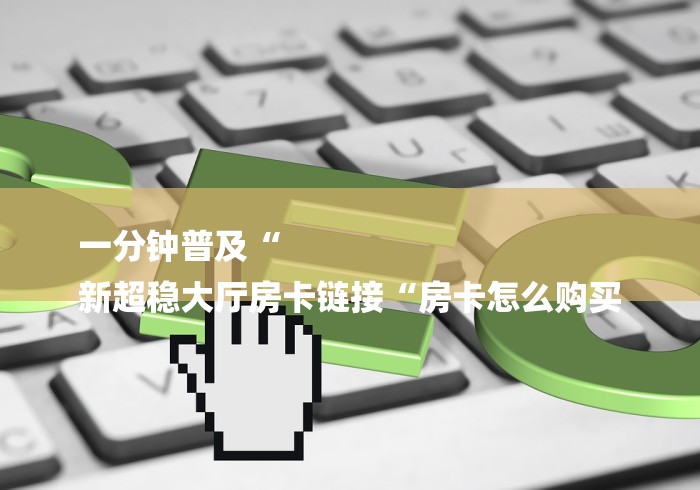 一分钟普及“
新超稳大厅房卡链接“房卡怎么购买