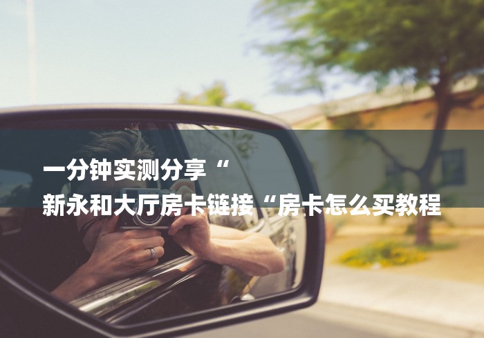 一分钟实测分享“
新永和大厅房卡链接“房卡怎么买教程