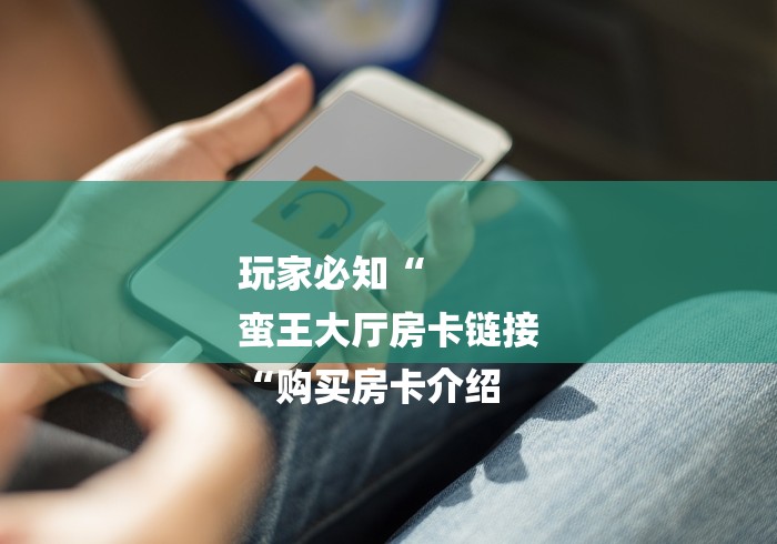 玩家必知“
蛮王大厅房卡链接
“购买房卡介绍