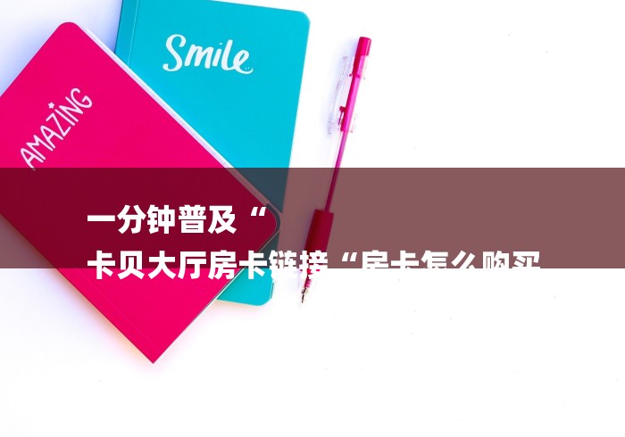 一分钟普及“
卡贝大厅房卡链接“房卡怎么购买