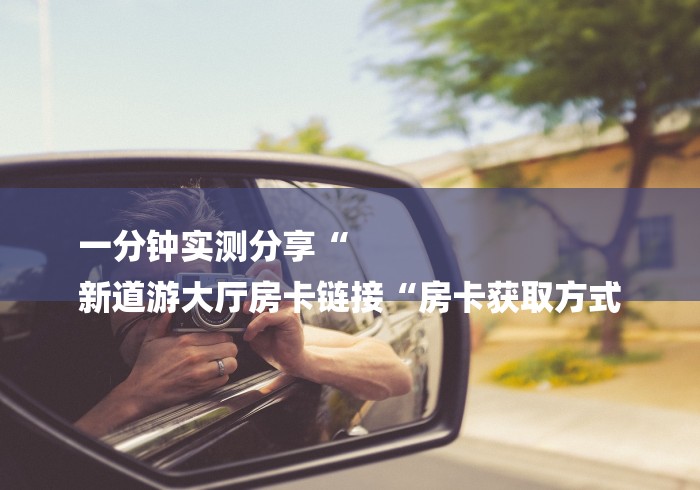 一分钟实测分享“
新道游大厅房卡链接“房卡获取方式