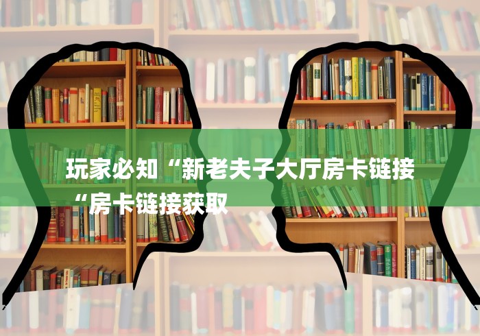 玩家必知“新老夫子大厅房卡链接
“房卡链接获取