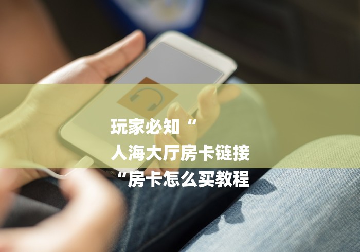 玩家必知“
人海大厅房卡链接
“房卡怎么买教程