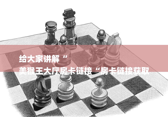 给大家讲解“
美猴王大厅房卡链接“房卡链接获取