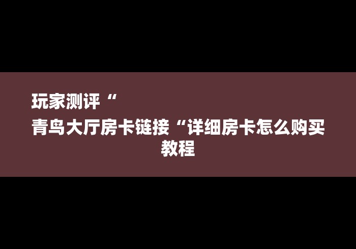 玩家测评“
青鸟大厅房卡链接“详细房卡怎么购买教程