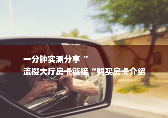 一分钟实测分享“
流樱大厅房卡链接“购买房卡介绍