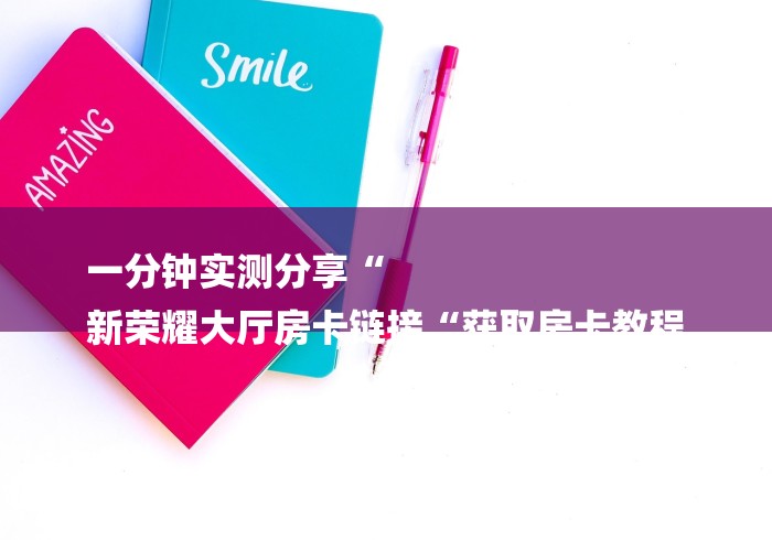 一分钟实测分享“
新荣耀大厅房卡链接“获取房卡教程