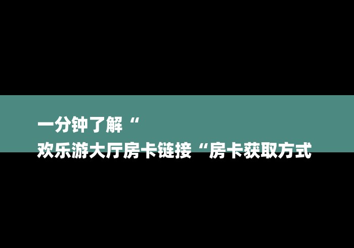 一分钟了解“
欢乐游大厅房卡链接“房卡获取方式 