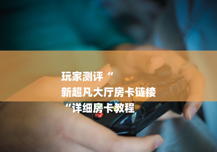 玩家测评“
新超凡大厅房卡链接
“详细房卡教程