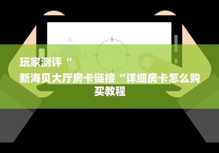 玩家测评“
新海贝大厅房卡链接“详细房卡怎么购买教程