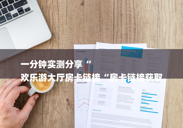 一分钟实测分享“
欢乐游大厅房卡链接“房卡链接获取