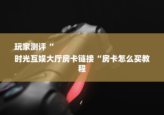 玩家测评“
时光互娱大厅房卡链接“房卡怎么买教程