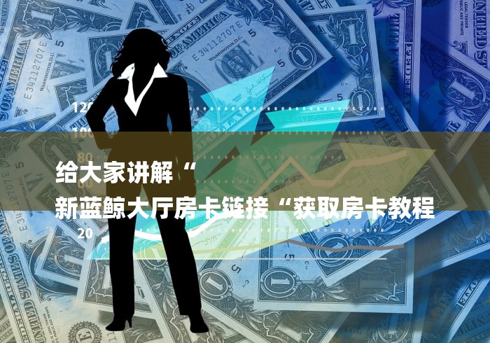 给大家讲解“
新蓝鲸大厅房卡链接“获取房卡教程