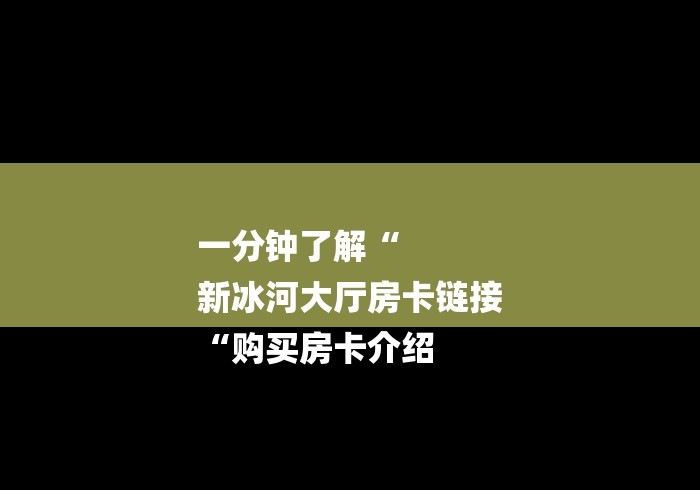 一分钟了解“
新冰河大厅房卡链接
“购买房卡介绍