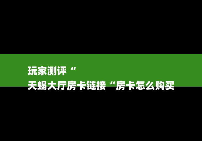 玩家测评“
天蝎大厅房卡链接“房卡怎么购买
