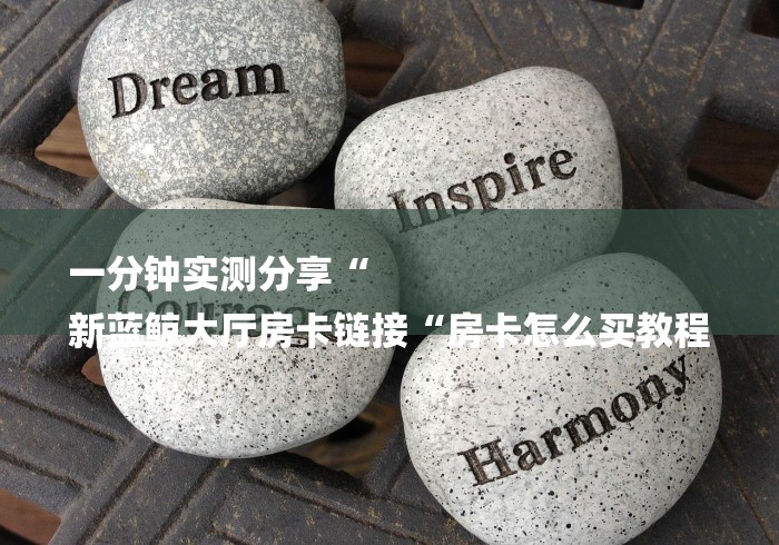 一分钟实测分享“
新蓝鲸大厅房卡链接“房卡怎么买教程