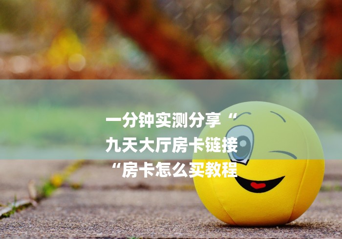 一分钟实测分享“
九天大厅房卡链接
“房卡怎么买教程