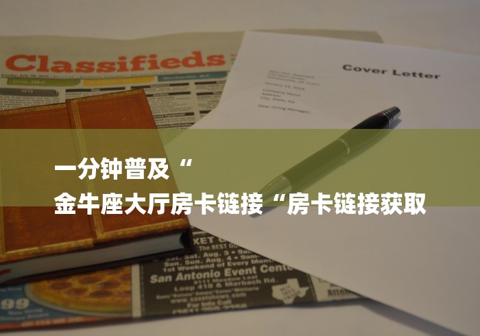 一分钟普及“
金牛座大厅房卡链接“房卡链接获取