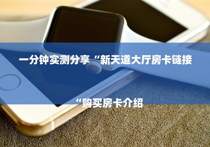 一分钟实测分享“新天道大厅房卡链接
“购买房卡介绍