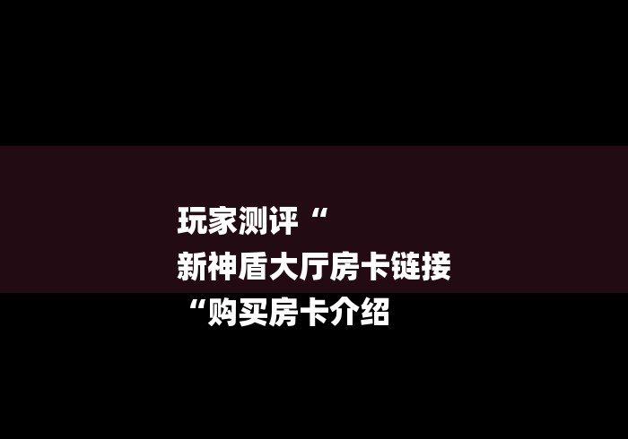 玩家测评“
新神盾大厅房卡链接
“购买房卡介绍