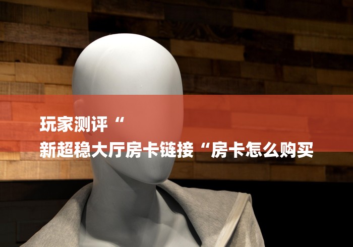 玩家测评“
新超稳大厅房卡链接“房卡怎么购买