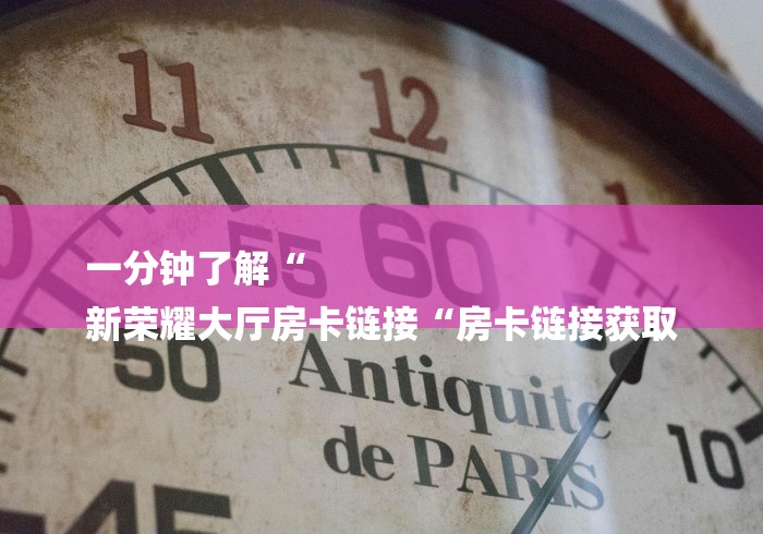 一分钟了解“
新荣耀大厅房卡链接“房卡链接获取