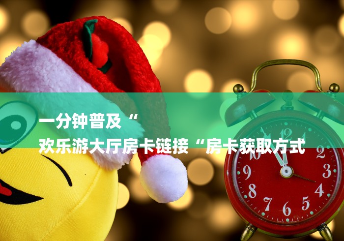 一分钟普及“
欢乐游大厅房卡链接“房卡获取方式