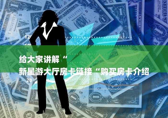 给大家讲解“
新星游大厅房卡链接“购买房卡介绍