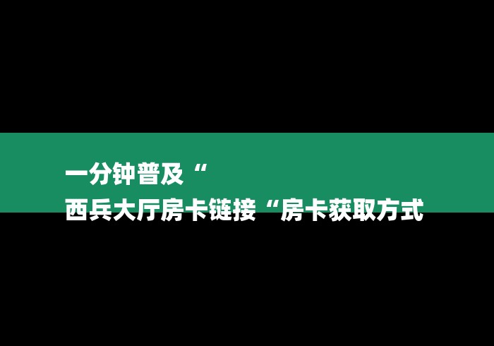 一分钟普及“
西兵大厅房卡链接“房卡获取方式 