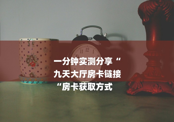 一分钟实测分享“
九天大厅房卡链接
“房卡获取方式 