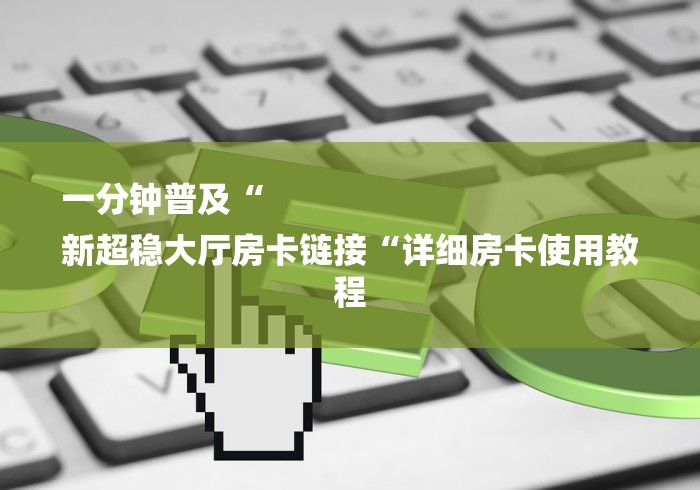 一分钟普及“
新超稳大厅房卡链接“详细房卡使用教程