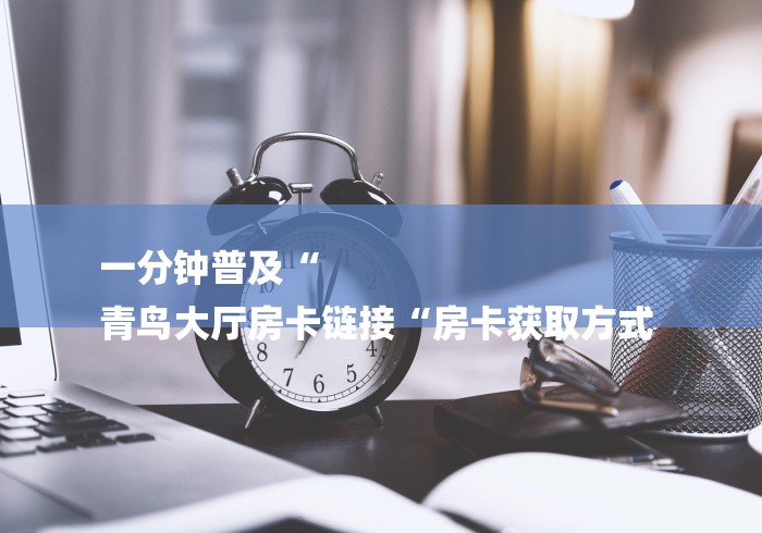 一分钟普及“
青鸟大厅房卡链接“房卡获取方式 