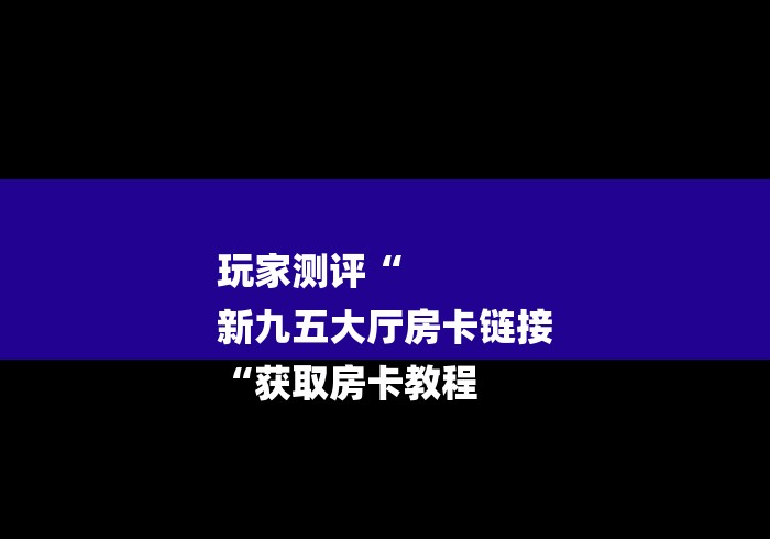 玩家测评“
新九五大厅房卡链接
“获取房卡教程