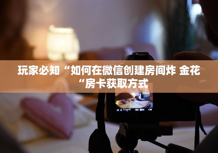 玩家必知“如何在微信创建房间炸 金花“房卡获取方式